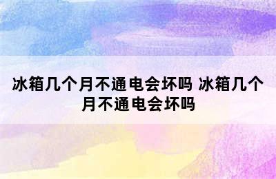 冰箱几个月不通电会坏吗 冰箱几个月不通电会坏吗